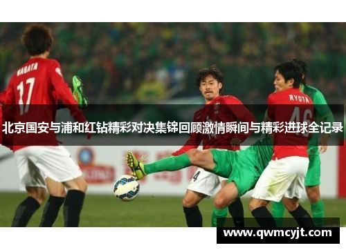 北京国安与浦和红钻精彩对决集锦回顾激情瞬间与精彩进球全记录